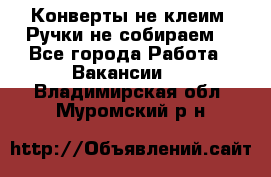 Конверты не клеим! Ручки не собираем! - Все города Работа » Вакансии   . Владимирская обл.,Муромский р-н